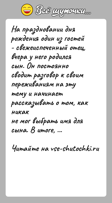 История: На праздновании дня рождения один из гостей - свежеиспеченный отец,вчера у него родился сын. Он постоянно сводит разговор к своимпереживаниям