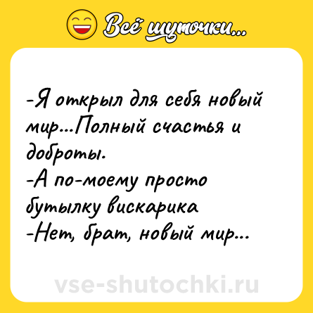 Шутка: -Я открыл для себя новый мир...Полный счастья и доброты.<br>-А по-моему просто бутылку вискарика<br>-Нет, брат, новый мир...