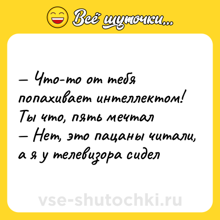 Шутка: — Что-то от тебя попахивает интеллектом! Ты что, пять мечтал <br>— Нет, это пацаны читали, а я у телевизора сидел