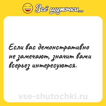 Шутка: Если вас демонстративно не замечают, значит вами всерьез интересуются.