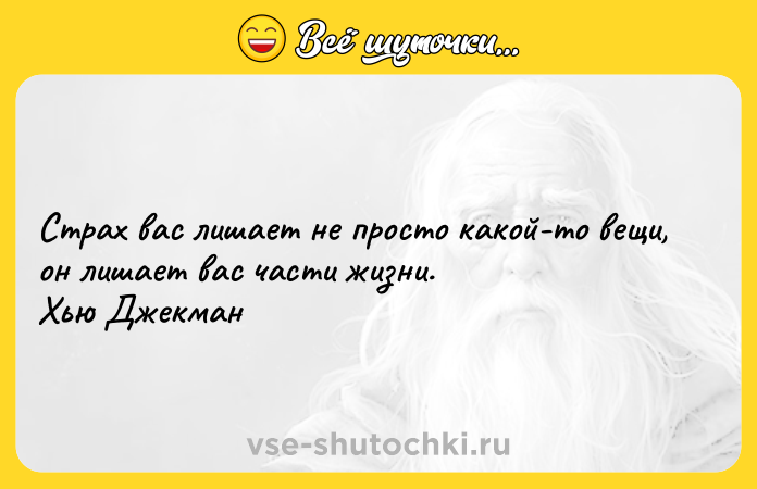 Цитата: Страх вас лишает не просто какой-то вещи, он лишает вас части жизни. Хью Джекман