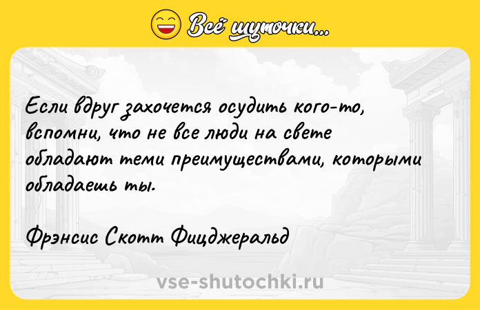 Цитата: Если вдруг захочется осудить кого-то, вспомни, что не все люди на свете обладают теми преимуществами, которыми обладаешь ты.Фрэнсис Скотт Фицджеральд