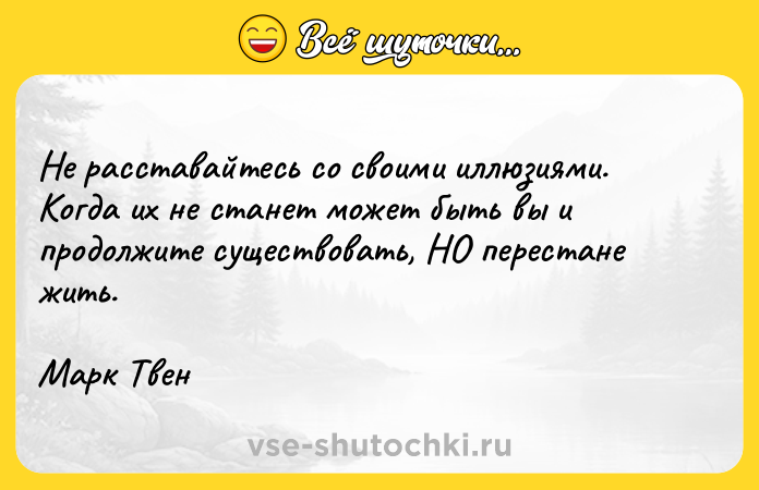 Цитата: Не расставайтесь со своими иллюзиями. Когда их не станет может быть вы и продолжите существовать, НО перестане жить.Марк Твен