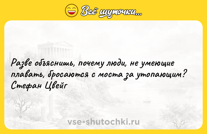 Цитата: Разве объяснишь, почему люди, не умеющие плавать, бросаются с моста за утопающим? Стефан Цвейг