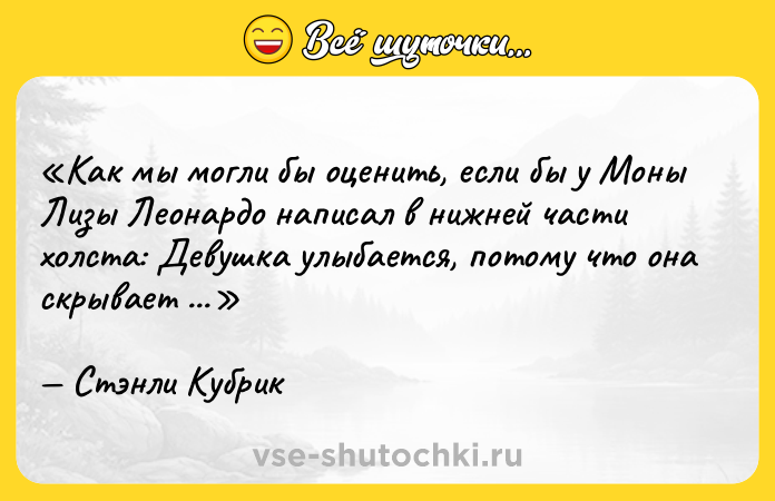 Цитата: Как мы могли бы оценить, если бы у Моны Лизы Леонардо написал в нижней части холста: Девушка улыбается, потому что она скрывает своего любовника.Стэнли Кубрик