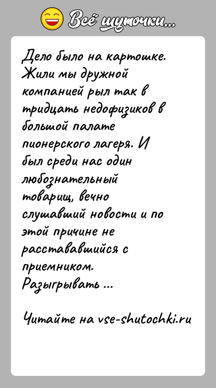 История: Дело было на картошке. Жили мы дружной компанией рыл так в тридцать недофизиков в большой палате пионерского лагеря. И был