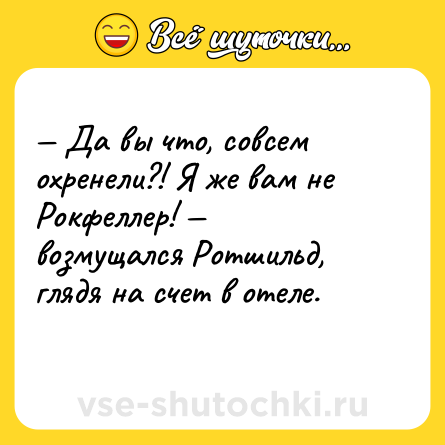 Шутка: — Да вы что, совсем охренели?! Я же вам не Рокфеллер! — возмущался Ротшильд, глядя на счет в отеле.<br>