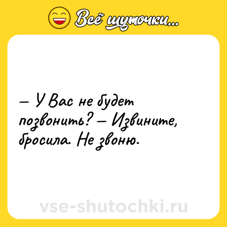 Шутка: — У Вас не будет позвонить? — Извините, бросила. Не звоню.