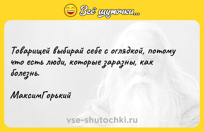 Цитата: Товарищей выбирай себе с оглядкой, потому что есть люди, которые заразны, как болезнь. МаксимГорький