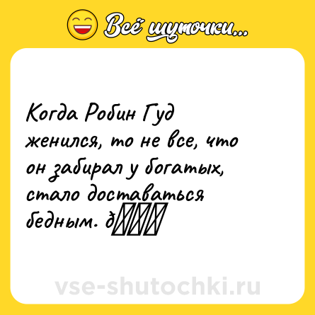 Шутка: Когда Робин Гуд женился, то не все, что он забирал у богатых, стало доставаться бедным. 😜