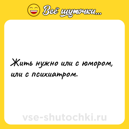 Шутка: Жить нужно или с юмором, или с психиатром.