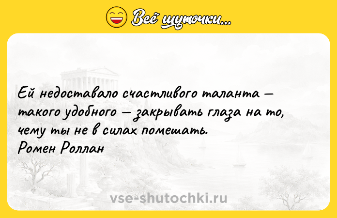 Цитата: Ей недоставало счастливого таланта такого удобного закрывать глаза на то, чему ты не в силах помешать. Ромен Роллан