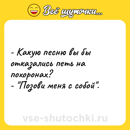 Шутка: - Какую песню вы бы отказались петь на похоронах? <br>- 