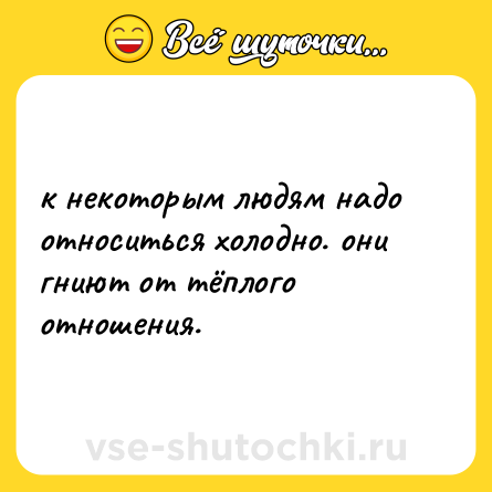 Шутка: к некоторым людям надо относиться холодно. они гниют от тёплого отношения.