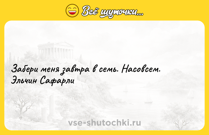Цитата: Забери меня завтра в семь. Насовсем. Эльчин Сафарли