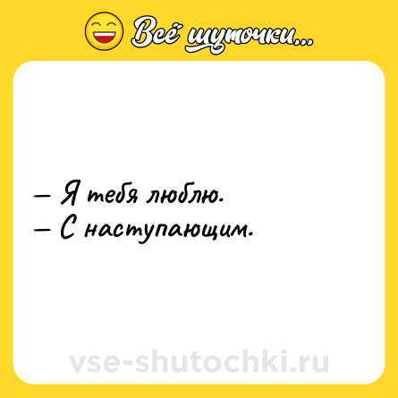 Шутка: — Я тебя люблю. <br>— С наступающим.