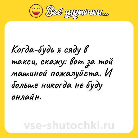 Шутка: Когда-будь я сяду в такси, скажу: вот за той машиной пожалуйста. И больше никогда не буду онлайн.