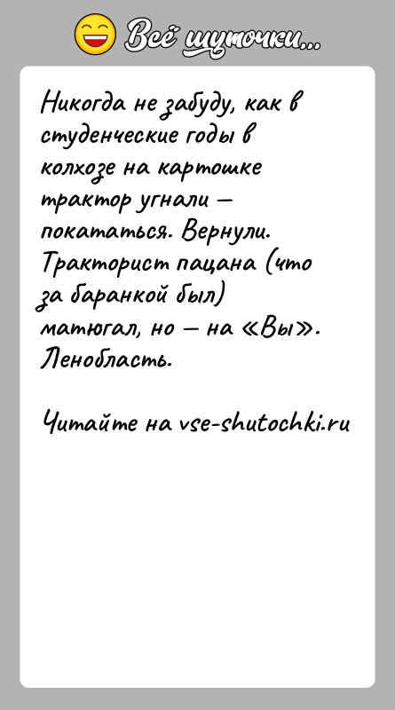 История: Никогда не забуду, как в студенческие годы в колхозе на картошке трактор угнали покататься. Вернули. Тракторист пацана (что за