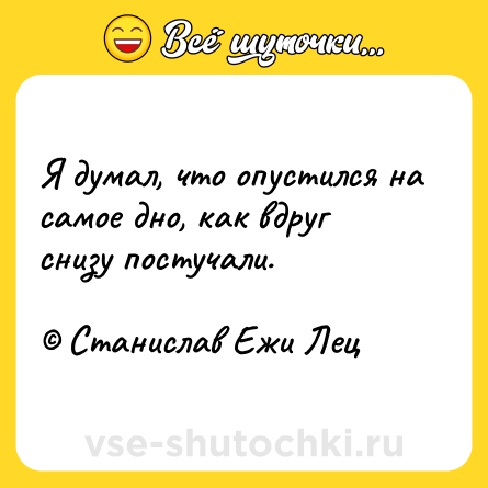Шутка: Я думал, что опустился на самое дно, как вдруг снизу постучали. <br><br>© Станислав Ежи Лец