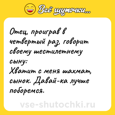 Шутка: Отец, проиграв в четвертый раз, говорит своему шестилетнему сыну:<br>Хватит с меня шахмат, сынок. Давай-ка лучше поборемся.