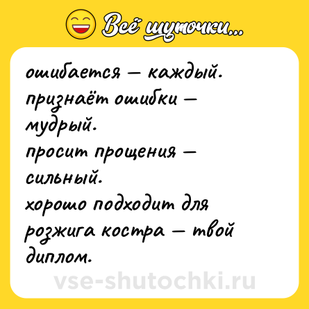 Шутка: ошибается — каждый.  <br>признаёт ошибки — мудрый.  <br>просит прощения — сильный. <br>хорошо подходит для розжига костра — твой диплом.