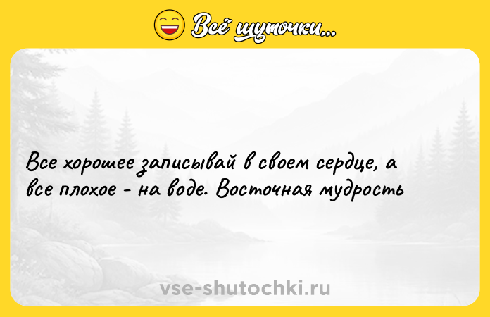 Цитата: Все хорошее записывай в своем сердце, а все плохое - на воде. Восточная мудрость