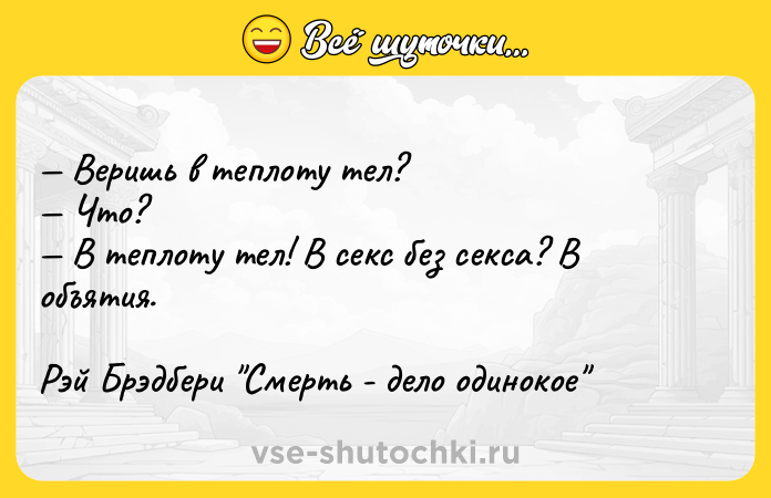 Цитата: Веришь в теплоту тел? Что? В теплоту тел! В секс без секса? В объятия.Рэй Брэдбери Смерть - дело одинокое