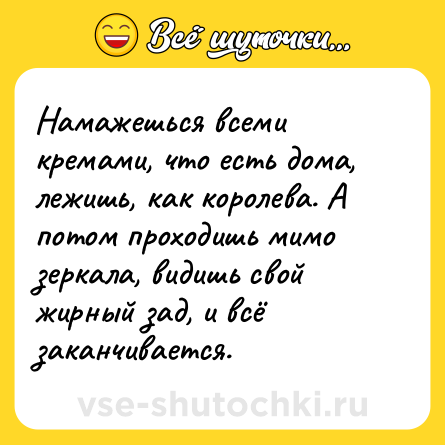Шутка: Намажешься всеми кремами, что есть дома, лежишь, как королева. А потом проходишь мимо зеркала, видишь свой жирный зад, и всё заканчивается.