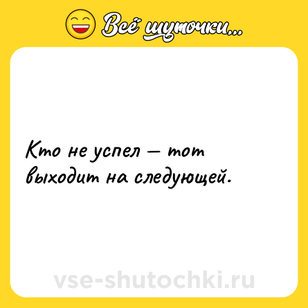 Шутка: Кто не успел — тот выходит на следующей.