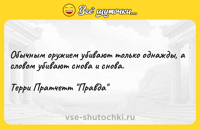 Цитата: Обычным оружием убивают только однажды, а словом убивают снова и снова.Терри Пратчетт Правда