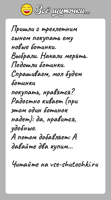 История: Пришли с трехлетним сыном покупать ему новые ботинки.Выбрали. Начали мерять. Подошли ботинки. Спрашиваем, мол будем ботинкипокупать, нравятся?Радостно кивает (при этом