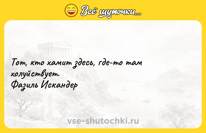 Цитата: Тот, кто хамит здесь, где-то там холуйствует. Фазиль Искандер