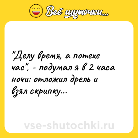 Шутка: "Делу время, а потехе час", - подумал я в 2 часа ночи: отложил дрель и<br>взял скрипку...