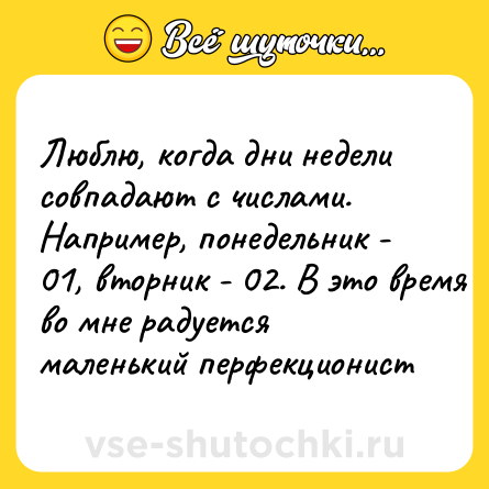 Шутка: Люблю, когда дни недели совпадают с числами. Например, понедельник - 01, вторник - 02. В это время во мне радуется маленький перфекционист