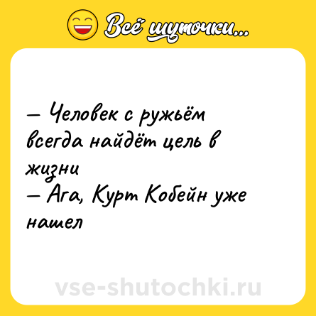 Шутка: — Человек с ружьём всегда найдёт цель в жизни <br>— Ага, Курт Кобейн уже нашел