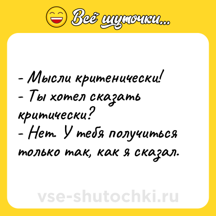 Шутка: - Мысли критенически! <br>- Ты хотел сказать критически? <br>- Нет. У тебя получиться только так, как я сказал.