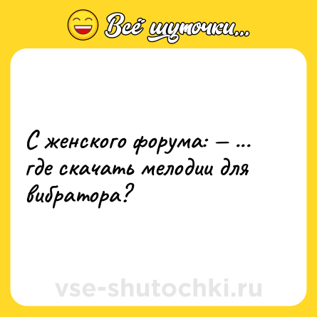 Шутка: С женского форума: — ... где скачать мелодии для вибратора?