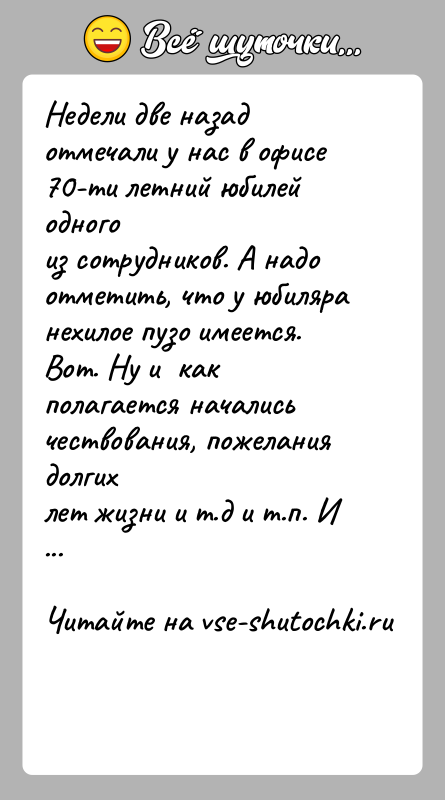 История: Недели две назад отмечали у нас в офисе 70-ти летний юбилей одногоиз сотрудников. А надо отметить, что у юбиляра нехилое