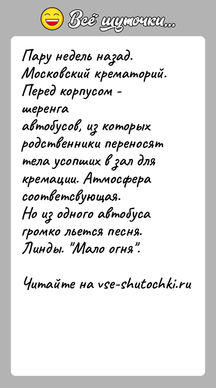 История: Пару недель назад. Московский крематорий. Перед корпусом - шеренгаавтобусов, из которых родственники переносят тела усопших в зал длякремации. Атмосфера соответсвующая.Но