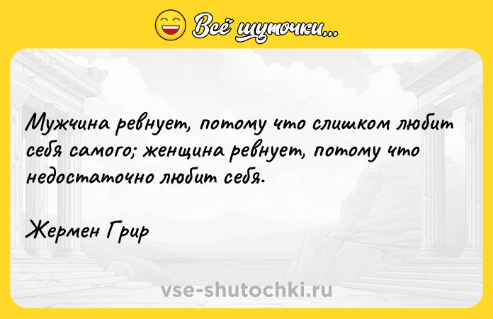Цитата: Мужчина ревнует, потому что слишком любит себя самого женщина ревнует, потому что недостаточно любит себя.Жермен Грир