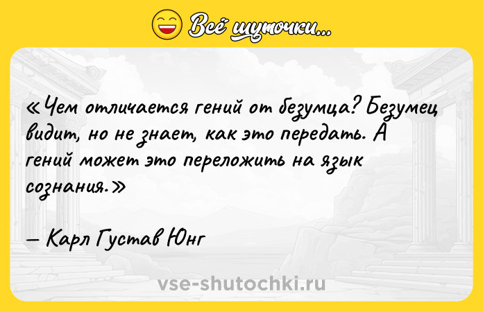 Цитата: Чем отличается гений от безумца? Безумец видит, но не знает, как это передать. А гений может это переложить на язык сознания.Карл Густав Юнг