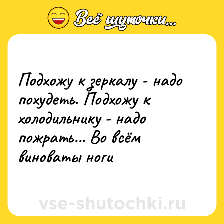 Шутка: Подхожу к зеркалу - надо похудеть. Подхожу к холодильнику - надо пожрать... Во всём виноваты ноги