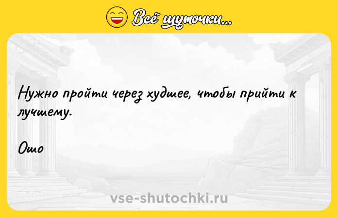 Цитата: Нужно пройти через худшее, чтобы прийти к лучшему.Ошо