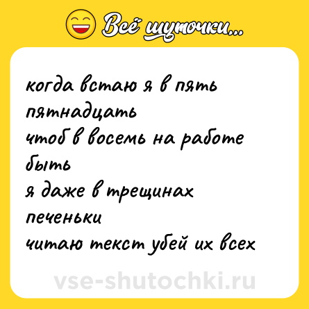 Шутка: когда встаю я в пять пятнадцать<br>чтоб в восемь на работе быть<br>я даже в трещинах печеньки<br>читаю текст убей их всех