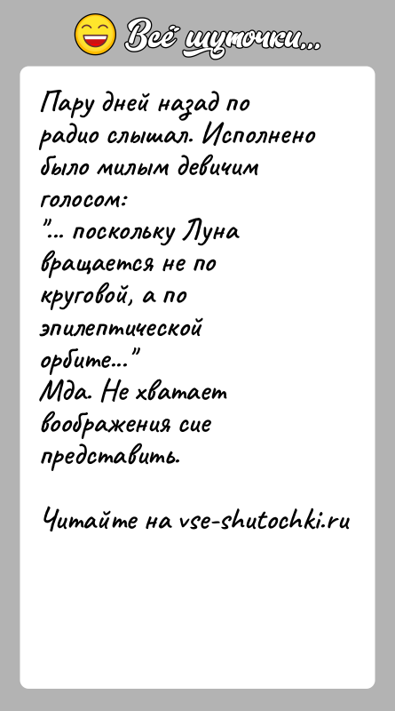История: Пару дней назад по радио слышал. Исполнено было милым девичим голосом: ... поскольку Луна вращается не по круговой, а по эпилептическойорбите... Мда.