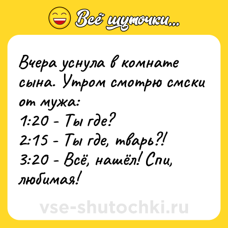 Шутка: Вчера уснула в комнате сына. Утром смотрю смски от мужа:<br>1:20 - Ты где?<br>2:15 - Ты где, тварь?!<br>3:20 - Всё, нашёл! Спи, любимая!