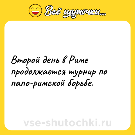 Шутка: Второй день в Риме продолжается турнир по папо-римской борьбе.