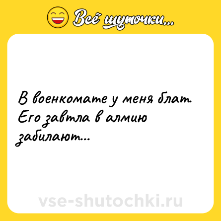 Шутка: В военкомате у меня блат. Его завтла в алмию забилают...