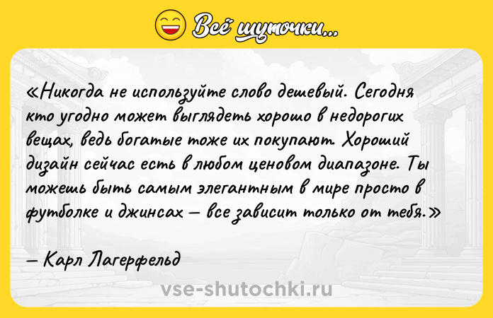 Цитата: Никогда не используйте слово дешевый . Сегодня кто угодно может выглядеть хорошо в недорогих вещах, ведь богатые тоже их покупают. Хороший дизайн сейчас есть в любом ценовом диапазоне. Ты можешь быть самым элегантным в мире просто в футболке и джинсах все зависит только от тебя.Карл Лагерфельд