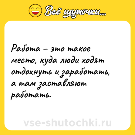 Шутка: Работа – это такое место, куда люди ходят отдохнуть и заработать, а там заставляют работать.